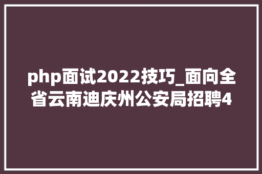 php面试2022技巧_面向全省云南迪庆州公安局招聘400名警务赞助人员