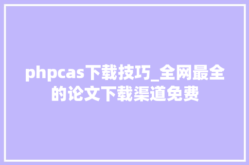 phpcas下载技巧_全网最全的论文下载渠道免费