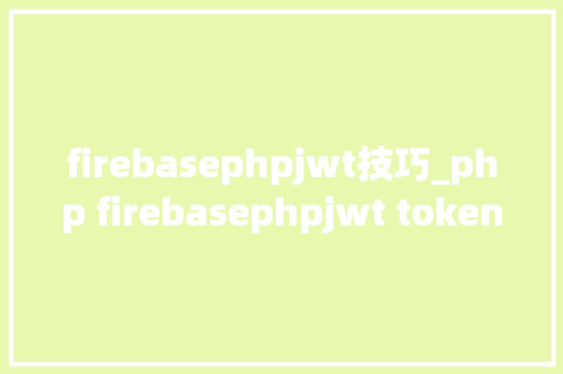 firebasephpjwt技巧_php firebasephpjwt token验证还在用session吗