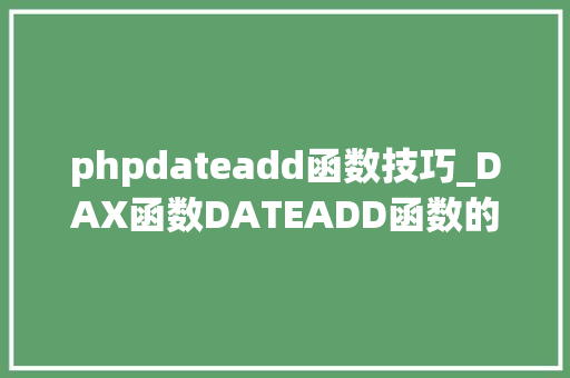 phpdateadd函数技巧_DAX函数DATEADD函数的用法以及同比环比的计算步骤与方法