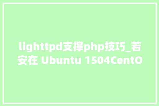 lighttpd支撑php技巧_若安在 Ubuntu 1504CentOS 7 中安装 Lighttpd Web 做事器