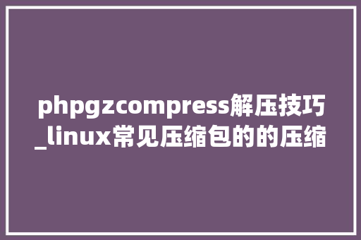 phpgzcompress解压技巧_linux常见压缩包的的压缩解压敕令