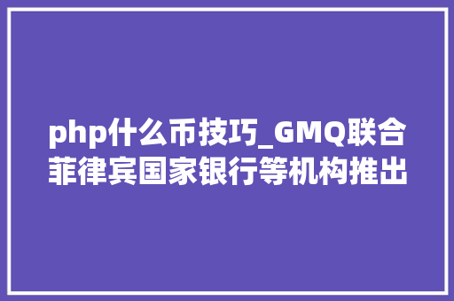 php什么币技巧_GMQ联合菲律宾国家银行等机构推出全球首个离岸公民币稳定币