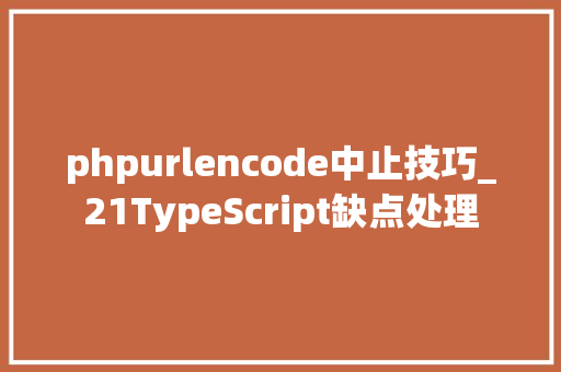phpurlencode中止技巧_21TypeScript缺点处理