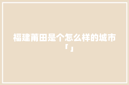 福建莆田是个怎么样的城市「」