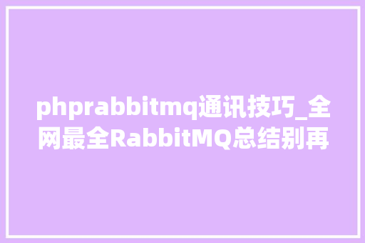 phprabbitmq通讯技巧_全网最全RabbitMQ总结别再说你不会RabbitMQ