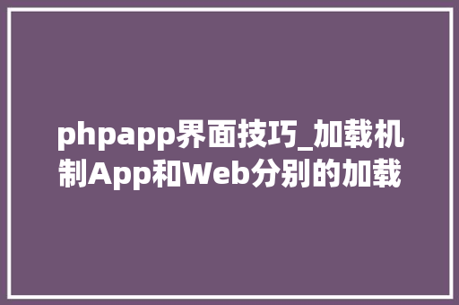 phpapp界面技巧_加载机制App和Web分别的加载事理u0026加载筹划设计