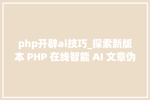 php开辟ai技巧_探索新版本 PHP 在线智能 AI 文章伪原创系统源代码的改造与寻衅