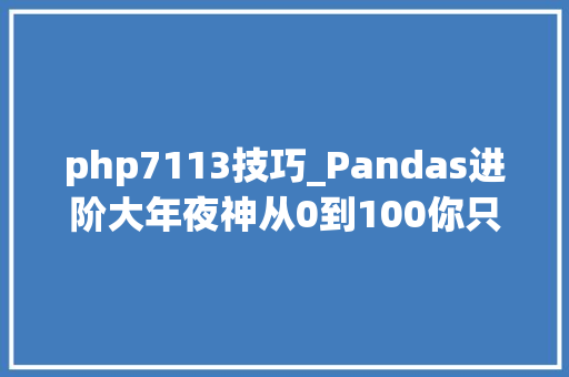 php7113技巧_Pandas进阶大年夜神从0到100你只差这篇文章