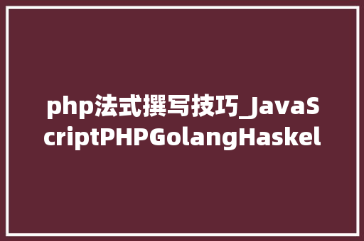 php法式撰写技巧_JavaScriptPHPGolangHaskellElixir哪个才是最佳编程措辞