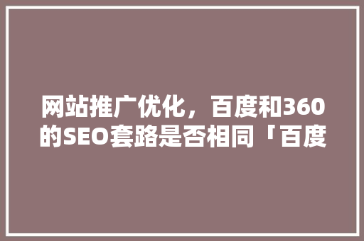 网站推广优化，百度和360的SEO套路是否相同「百度seo排名优化技巧分享」