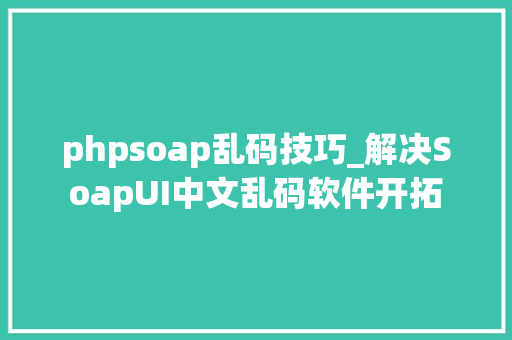phpsoap乱码技巧_解决SoapUI中文乱码软件开拓