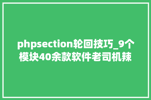 phpsection轮回技巧_9个模块40余款软件老司机辣评｜16S分析流程软件数据库合集