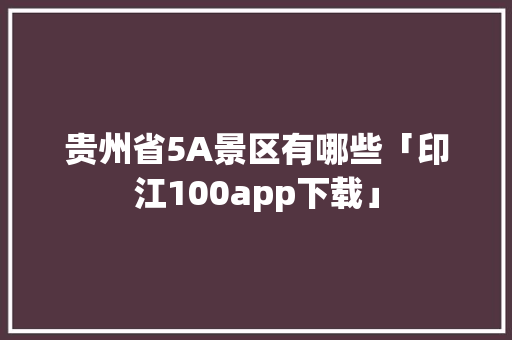 贵州省5A景区有哪些「印江100app下载」