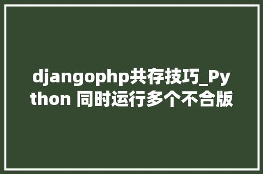 djangophp共存技巧_Python 同时运行多个不合版本虚拟情形
