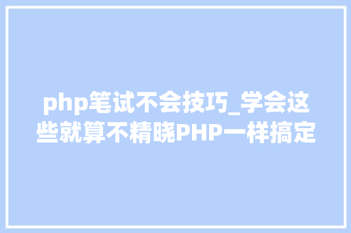 php笔试不会技巧_学会这些就算不精晓PHP一样搞定面试和笔试