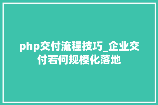 php交付流程技巧_企业交付若何规模化落地