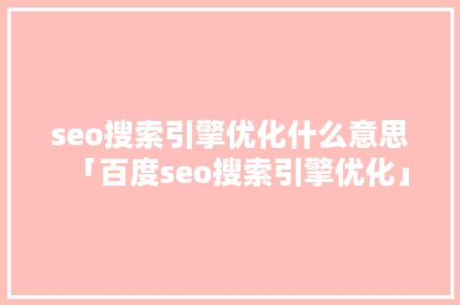 seo搜索引擎优化什么意思「百度seo搜索引擎优化」