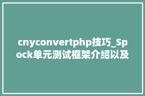 cnyconvertphp技巧_Spock单元测试框架介绍以及在美团优选的实践