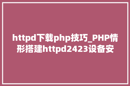 httpd下载php技巧_PHP情形搭建httpd2423设备安装
