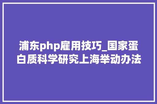浦东php雇用技巧_国家蛋白质科学研究上海举动办法招聘中