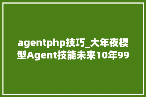 agentphp技巧_大年夜模型Agent技能未来10年99的开拓设计文字工作将被AI吸收