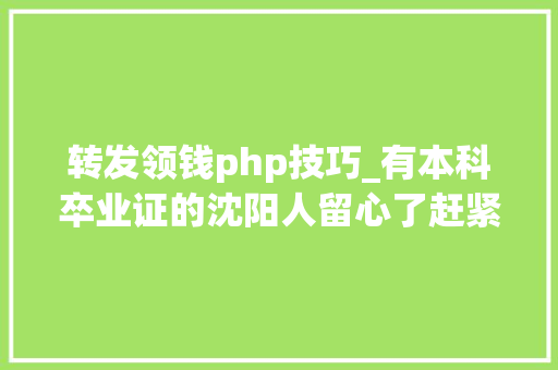 转发领钱php技巧_有本科卒业证的沈阳人留心了赶紧领钱起码1万元最高50万元