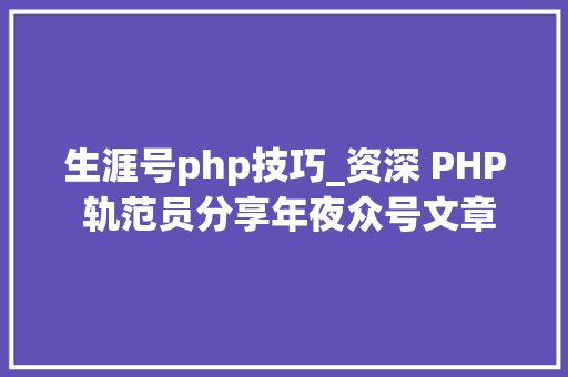 生涯号php技巧_资深 PHP 轨范员分享年夜众号文章采编的艰辛与乐趣