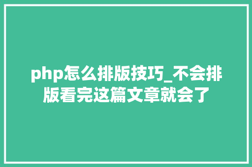 php怎么排版技巧_不会排版看完这篇文章就会了