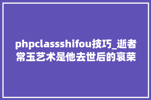 phpclassshifou技巧_逝者常玉艺术是他去世后的哀荣