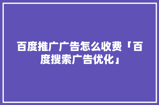 百度推广广告怎么收费「百度搜索广告优化」