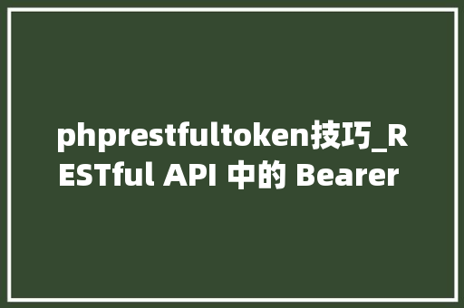 phprestfultoken技巧_RESTful API 中的 Bearer Token