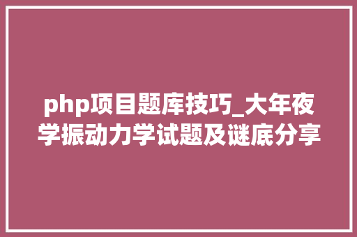 php项目题库技巧_大年夜学振动力学试题及谜底分享几个实用搜题和进修对象