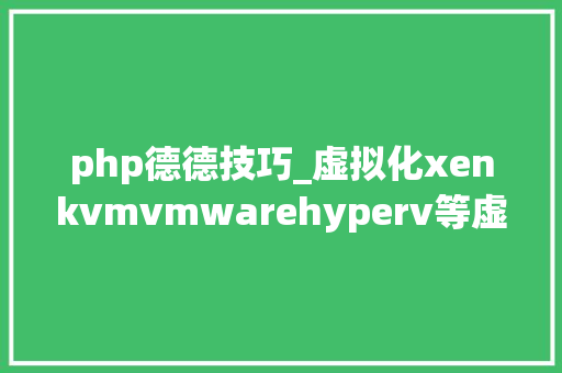 php德德技巧_虚拟化xenkvmvmwarehyperv等虚拟化技能的比较