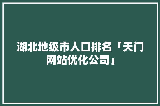 湖北地级市人口排名「天门网站优化公司」