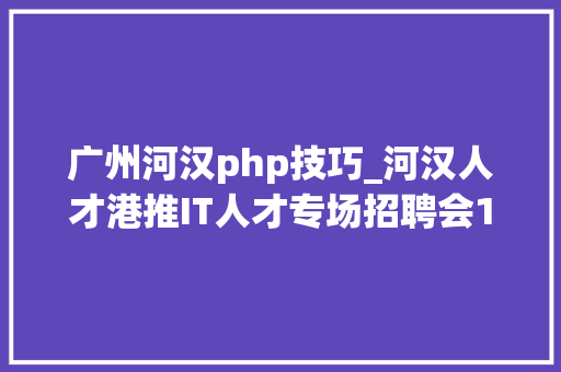 广州河汉php技巧_河汉人才港推IT人才专场招聘会114个岗位寻人才