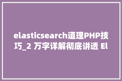 elasticsearch道理PHP技巧_2 万字详解彻底讲透 Elasticsearch