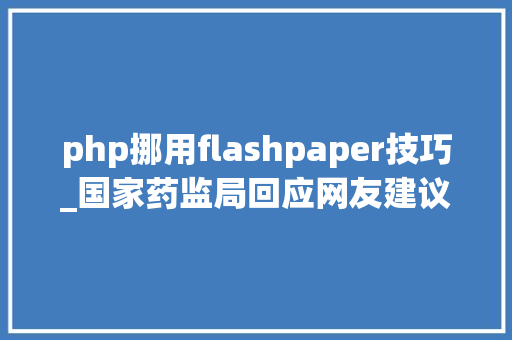 php挪用flashpaper技巧_国家药监局回应网友建议中检院官网Flash插件已更换