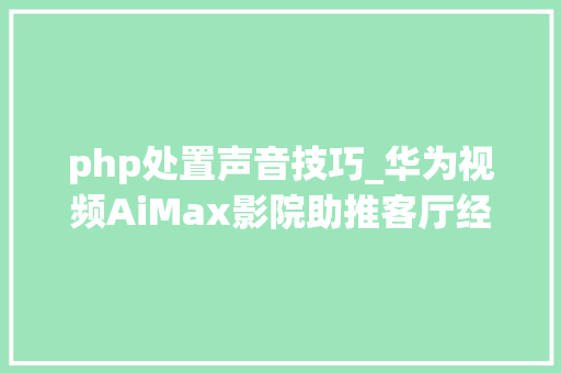 php处置声音技巧_华为视频AiMax影院助推客厅经济技能赋能超高清视听