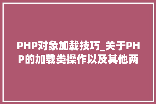 PHP对象加载技巧_关于PHP的加载类操作以及其他两种魔术方法应用
