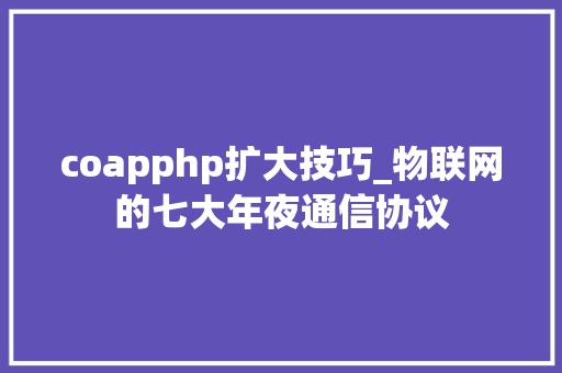 coapphp扩大技巧_物联网的七大年夜通信协议