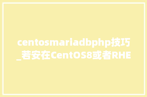 centosmariadbphp技巧_若安在CentOS8或者RHEL8系统上安装MariaDB