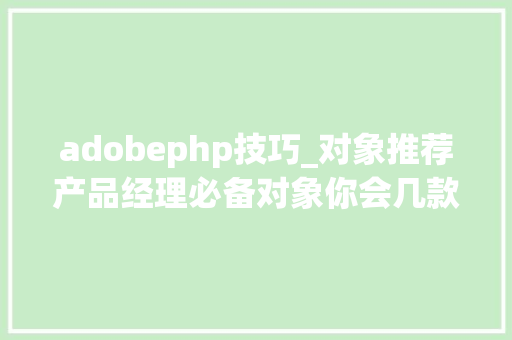 adobephp技巧_对象推荐产品经理必备对象你会几款