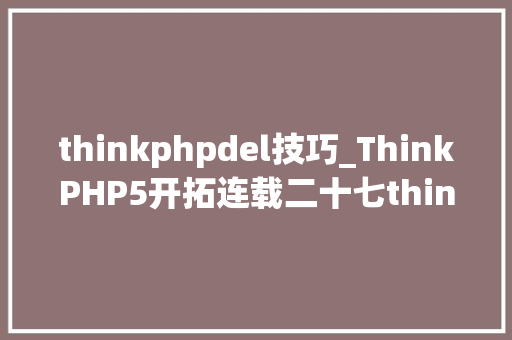thinkphpdel技巧_ThinkPHP5开拓连载二十七thinkphp5数据库查询构造器删除数据