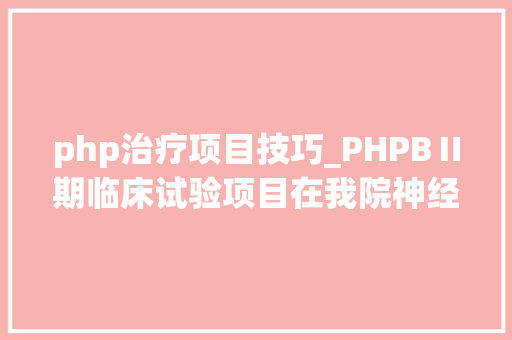 php治疗项目技巧_PHPBⅡ期临床试验项目在我院神经内科启动
