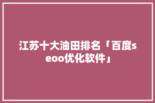 江苏十大油田排名「百度seoo优化软件」