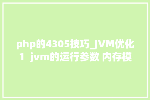 php的4305技巧_JVM优化1  jvm的运行参数 内存模型 jstack敕令 VisualJVM对象