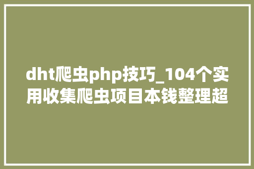 dht爬虫php技巧_104个实用收集爬虫项目本钱整理超全