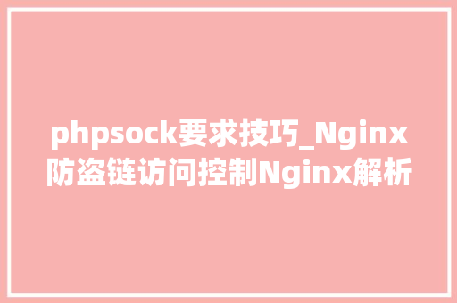 phpsock要求技巧_Nginx防盗链访问控制Nginx解析PHP的相关设备Nginx代理