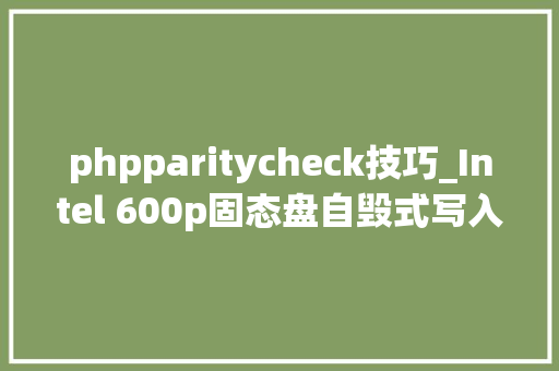 phpparitycheck技巧_Intel 600p固态盘自毁式写入测试去世前也不丢盘不掉落速